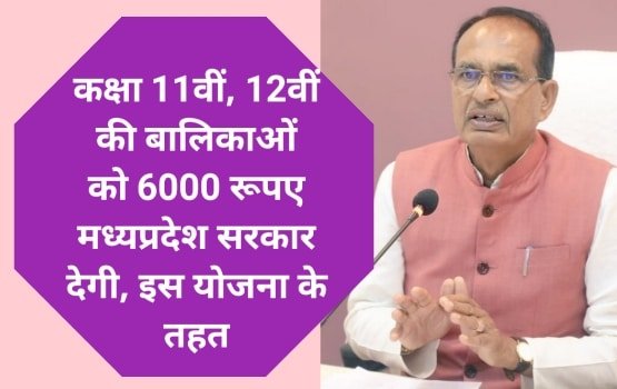 कक्षा 11वीं, 12वीं की बालिकाओं को 6000 रूपए मध्यप्रदेश सरकार देगी, इस योजना के तहत